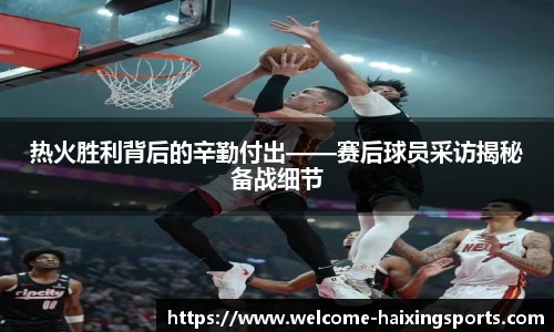 热火胜利背后的辛勤付出——赛后球员采访揭秘备战细节