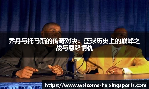 乔丹与托马斯的传奇对决：篮球历史上的巅峰之战与恩怨情仇