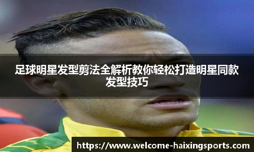 足球明星发型剪法全解析教你轻松打造明星同款发型技巧