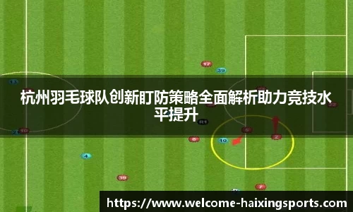 杭州羽毛球队创新盯防策略全面解析助力竞技水平提升